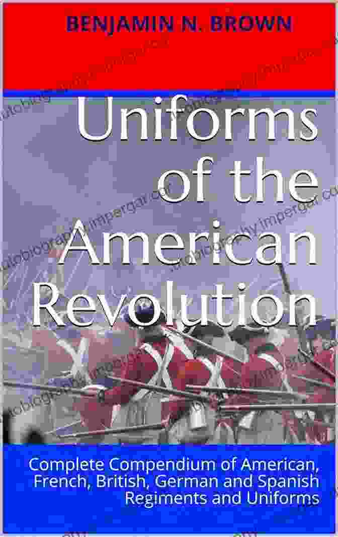 Complete Compendium Of American French British German And Spanish Regiments And Uniforms Of The American Revolution: Complete Compendium Of American French British German And Spanish Regiments And Uniforms