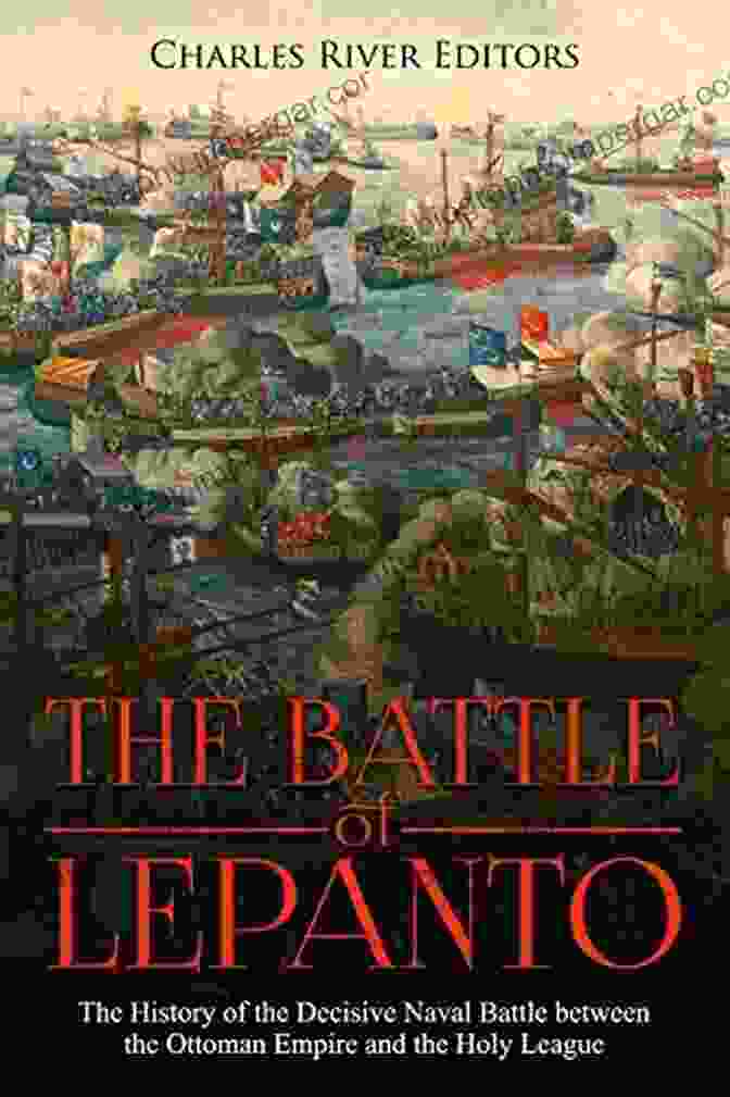 The Epic Battle Of Lepanto, A Decisive Naval Clash Between The Ottoman Empire And The Holy League The Battle Of Lepanto: The History Of The Decisive Naval Battle Between The Ottoman Empire And The Holy League