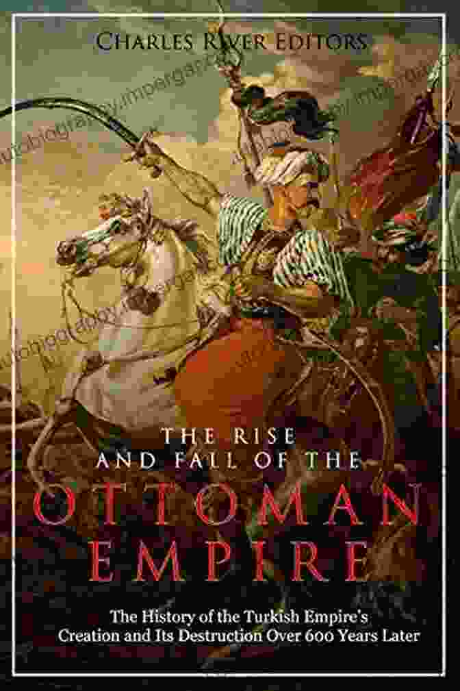 The Rise And Fall Of The Ottoman Empire Book Cover The Rise And Fall Of The Ottoman Empire: The History Of The Turkish Empire S Creation And Its Destruction Over 600 Years Later