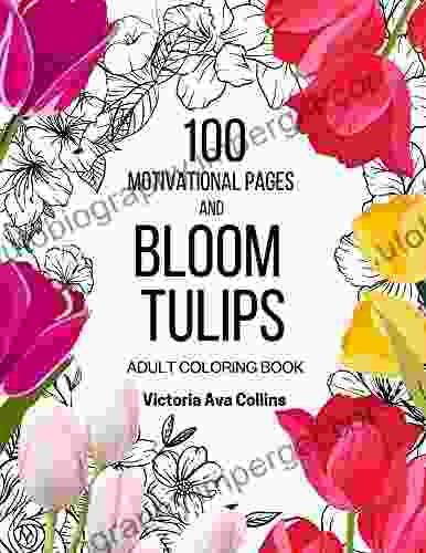 100 Motivational Pages And Bloom Tulips Adult Coloring Book: Beautiful Floral Motifs In A Coloring With Inspirational Phrases For Adult Relaxation And Stress Relief