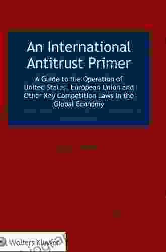 An International Antitrust Primer: A Guide To The Operation Of United States European Union And Other Key Competition Laws In The Global Economy