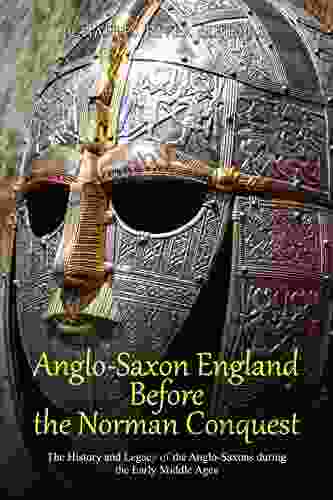 Anglo Saxon England Before The Norman Conquest: The History And Legacy Of The Anglo Saxons During The Early Middle Ages