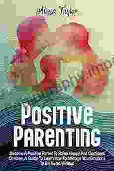 POSITIVE PARENTING: 4 In 1: Become A Positive Parent To Raise Happy And Confident Children A Guide To Learn How To Manage Your Emotions To Be Heard Without Yelling