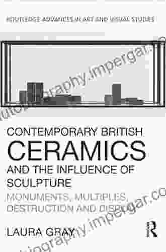 Contemporary British Ceramics And The Influence Of Sculpture: Monuments Multiples Destruction And Display (Routledge Advances In Art And Visual Studies)