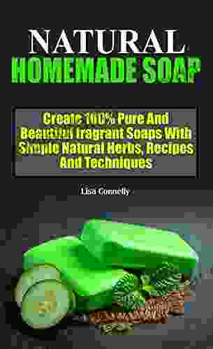 NATURAL HOMEMADE SOAP: Create 100% Pure Nourishing Beautiful Natural Skin Care And Fragrant Soaps With Simple Natural Herbs Recipes Essential Oils And Techniques