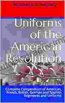 Uniforms of the American Revolution: Complete Compendium of American French British German and Spanish Regiments and Uniforms