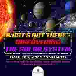 What S Out There? Discovering The Solar System Stars Sun Moon And Planets Astronomy For Beginners Junior Scholars Edition Children S Astronomy