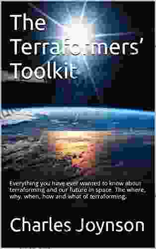 The Terraformers Toolkit: Everything You Have Ever Wanted To Know About Terraforming And Our Future In Space The Where Why When How And What Of Terraforming