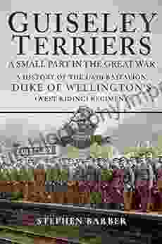 Guiseley Terriers: A Small Part In The Great War: A History Of The 1/6th Battalion Duke Of Wellington S (West Riding) Regiment