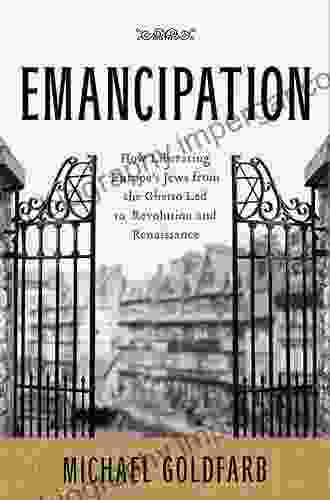 Emancipation: How Liberating Europe S Jews From The Ghetto Led To Revolution And Renaissance