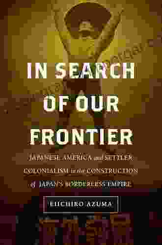 In Search Of Our Frontier: Japanese America And Settler Colonialism In The Construction Of Japan S Borderless Empire (Asia Pacific Modern 17)