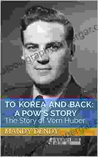 To Korea and Back: A POW s Story: The Story of Vern Huber