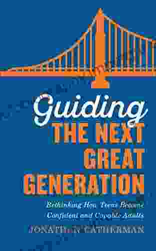 Guiding The Next Great Generation: Rethinking How Teens Become Confident And Capable Adults