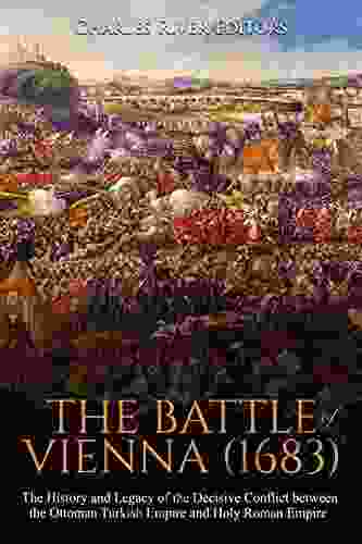 The Battle Of Vienna (1683): The History And Legacy Of The Decisive Conflict Between The Ottoman Turkish Empire And Holy Roman Empire