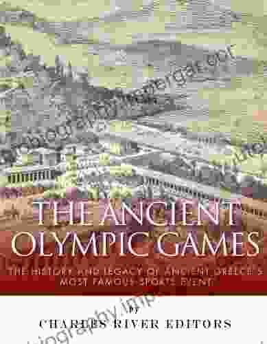 The Ancient Olympic Games: The History and Legacy of Ancient Greece s Most Famous Sports Event