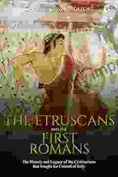 The Etruscans And The First Romans: The History And Legacy Of The Civilizations That Fought For Control Of Italy