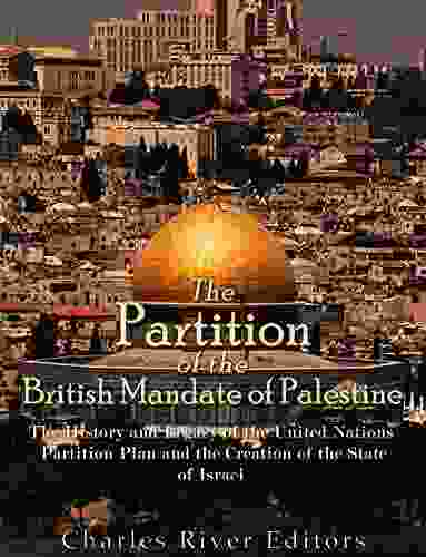 The Partition Of The British Mandate Of Palestine: The History And Legacy Of The United Nations Partition Plan And The Creation Of The State Of Israel