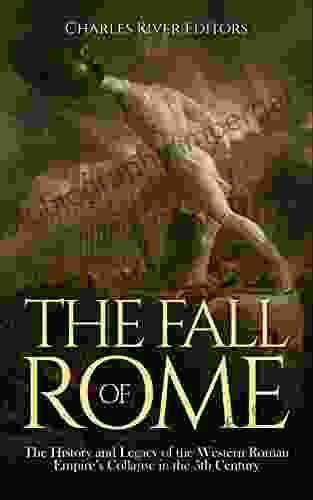 The Fall of Rome: The History and Legacy of the Western Roman Empire s Collapse in the 5th Century