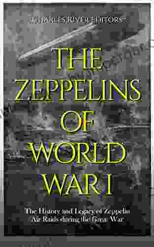 The Zeppelins Of World War I: The History And Legacy Of Zeppelin Air Raids During The Great War