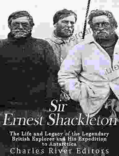 Sir Ernest Shackleton: The Life And Legacy Of The Legendary British Explorer And His Expeditions To Antarctica