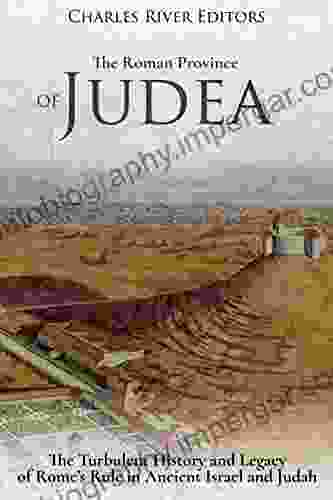 The Roman Province of Judea: The Turbulent History and Legacy of Rome s Rule in Ancient Israel and Judah