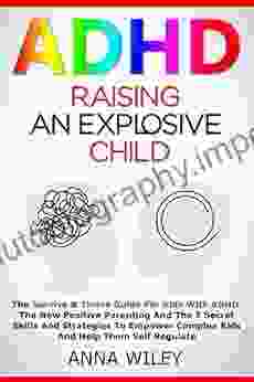 ADHD Raising An Explosive Child: The Survive Thrive Guide For Kids With ADHD The New Positive Parenting And The 7 Secret Skills And Strategies To Empower Complex Kids And Help Them Self Regulate