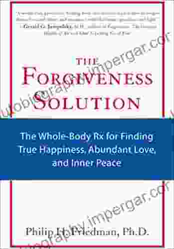 The Forgiveness Solution: The Whole Body RX For Finding True Happiness Abundant Love And Inner Peace