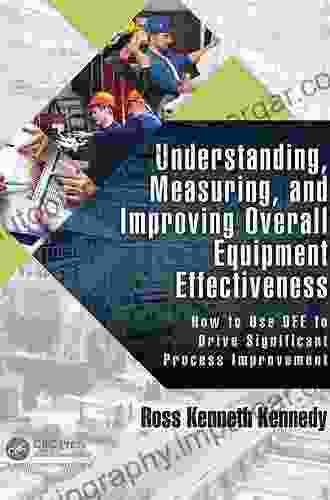 Understanding Measuring And Improving Overall Equipment Effectiveness: How To Use OEE To Drive Significant Process Improvement