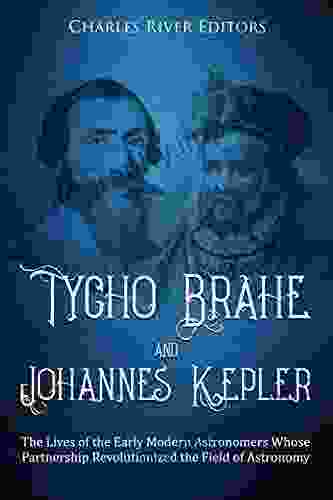 Tycho Brahe And Johannes Kepler: The Lives Of The Early Modern Astronomers Whose Partnership Revolutionized The Field Of Astronomy