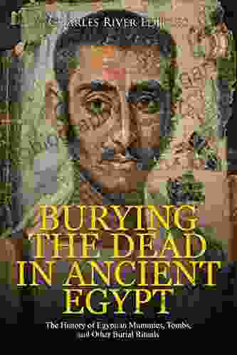 Burying The Dead In Ancient Egypt: The History Of Egyptian Mummies Tombs And Other Burial Rituals