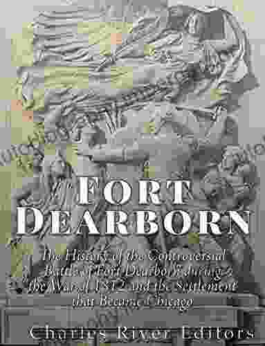 Fort Dearborn: The History Of The Controversial Battle Of Fort Dearborn During The War Of 1812 And The Settlement That Became Chicago