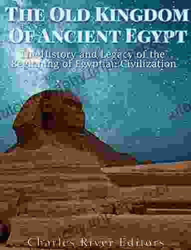 The Old Kingdom Of Ancient Egypt: The History And Legacy Of The Beginning Of Egyptian Civilization