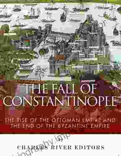 The Fall Of Constantinople: The Rise Of The Ottoman Empire And The End Of The Byzantine Empire