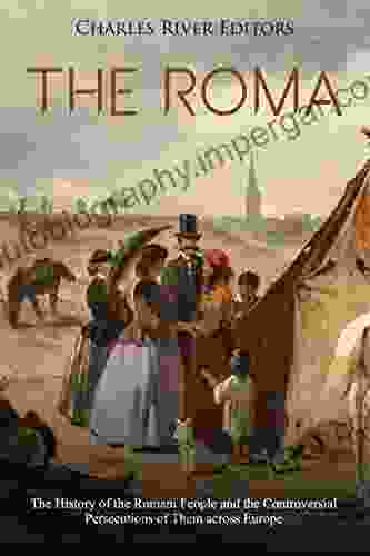 The Roma: The History Of The Romani People And The Controversial Persecutions Of Them Across Europe