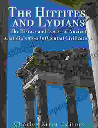 The Hittites And Lydians: The History And Legacy Of Ancient Anatolia S Most Influential Civilizations