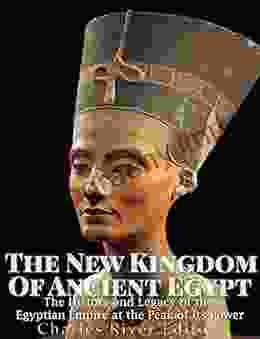 The New Kingdom Of Ancient Egypt: The History And Legacy Of The Egyptian Empire At The Peak Of Its Power